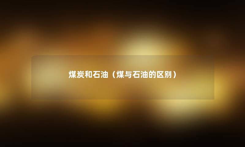 煤炭和石油(煤与石油的区别) 煤炭和石油(煤与石油的区别)