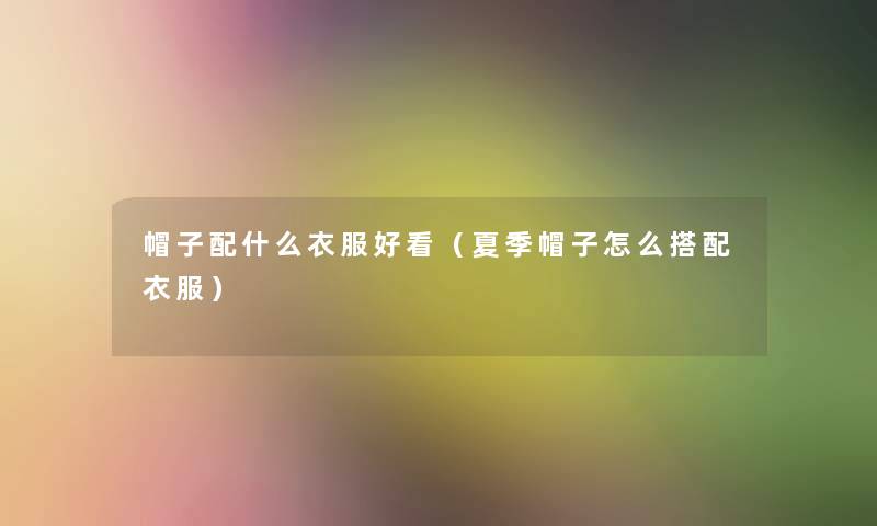 帽子配什么衣服好看(夏季帽子怎么搭配衣服) 帽子配什么衣服好看(夏季帽子怎么搭配衣服)