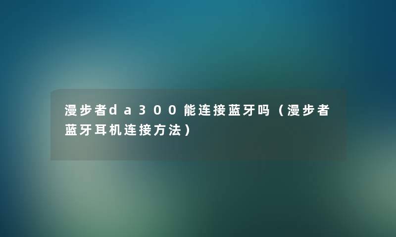 漫步者da300能连接蓝牙吗（漫步者蓝牙耳机连接方法）