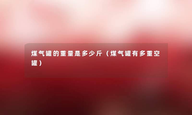 煤气罐的重量是多少斤(煤气罐有多重空罐) 煤气罐的重量是多少斤(煤气罐有多重空罐)