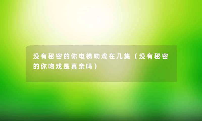 没有秘密的你电梯吻戏在几集(没有秘密的你吻戏是真亲吗) 没有秘密的你电梯吻戏在几集(没有秘密的你吻戏是真亲吗)