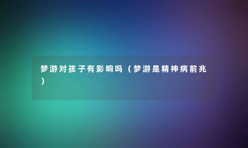 梦游对孩子有影响吗(梦游是精神病前兆) 梦游对孩子有影响吗(梦游是精神病前兆)