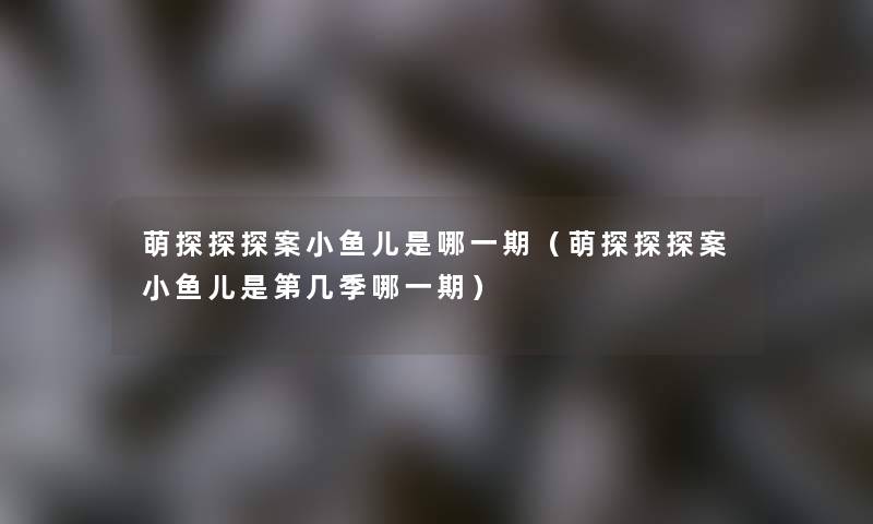 萌探探探案小鱼儿是哪一期(萌探探探案小鱼儿是第几季哪一期) 萌探探探案小鱼儿是哪一期(萌探探探案小鱼儿是第几季哪一期)