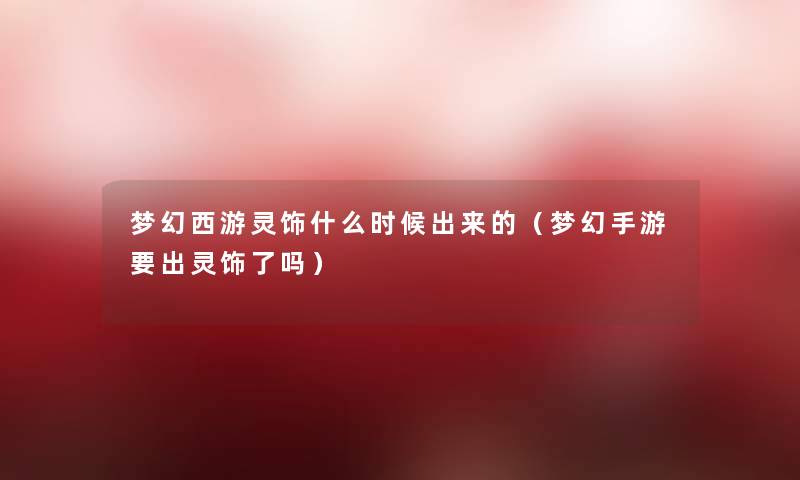 梦幻西游灵饰什么时候出来的（梦幻手游要出灵饰了吗）