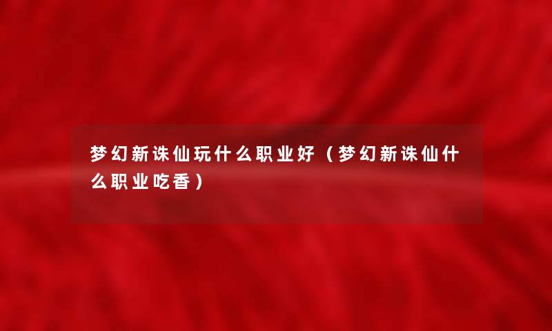 梦幻新诛仙玩什么职业好（梦幻新诛仙什么职业吃香）