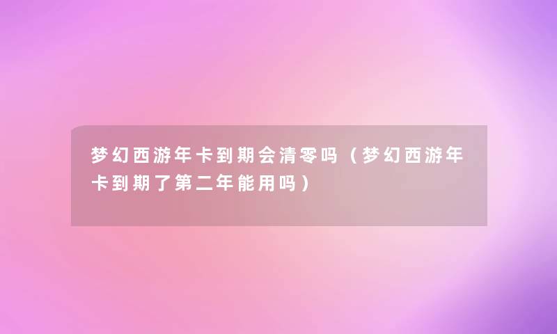 梦幻西游年卡到期会清零吗（梦幻西游年卡到期了第二年能用吗）