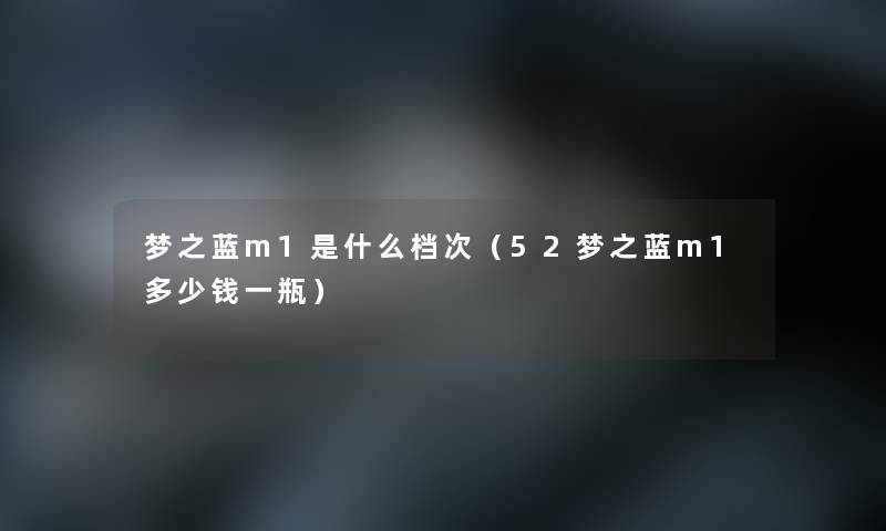 梦之蓝m1是什么档次（52梦之蓝m1多少钱一瓶）