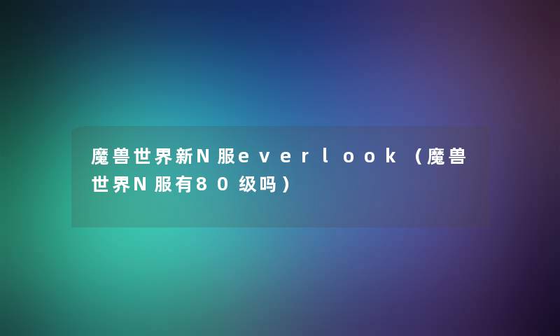 魔兽世界新N服everlook(魔兽世界N服有80级吗) 魔兽世界新N服everlook(魔兽世界N服有80级吗)