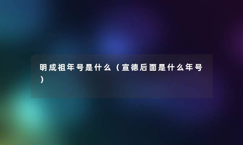 明成祖年号是什么(宣德后面是什么年号) 明成祖年号是什么(宣德后面是什么年号)