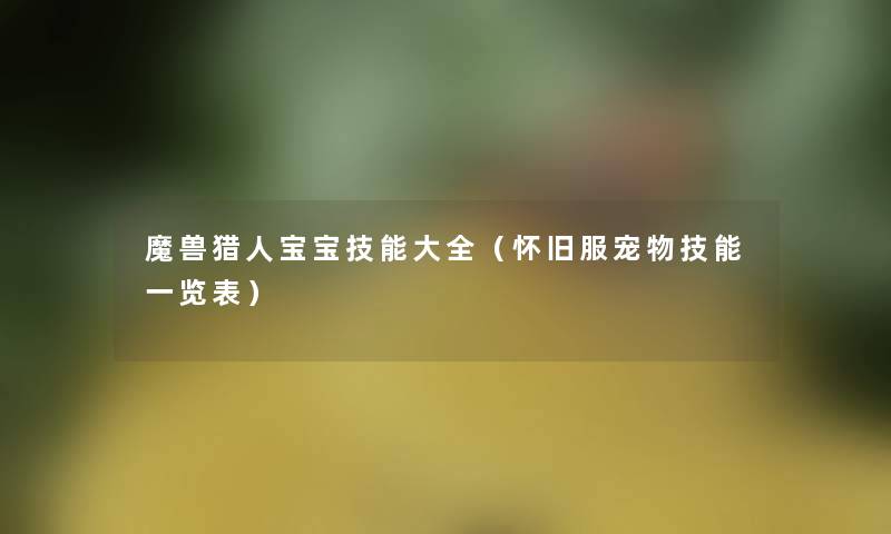 魔兽猎人宝宝技能大全(怀旧服宠物技能一览表) 魔兽猎人宝宝技能大全(怀旧服宠物技能一览表)
