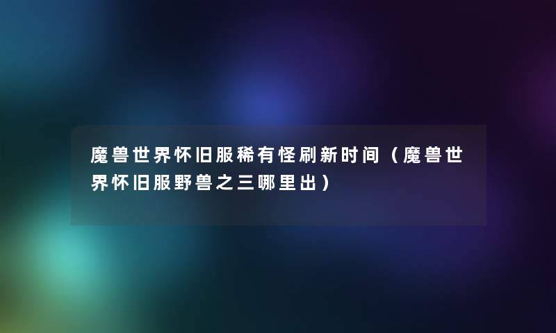 魔兽世界怀旧服稀有怪刷新时间(魔兽世界怀旧服野兽之三哪里出) 魔兽世界怀旧服稀有怪刷新时间(魔兽世界怀旧服野兽之三哪里出)