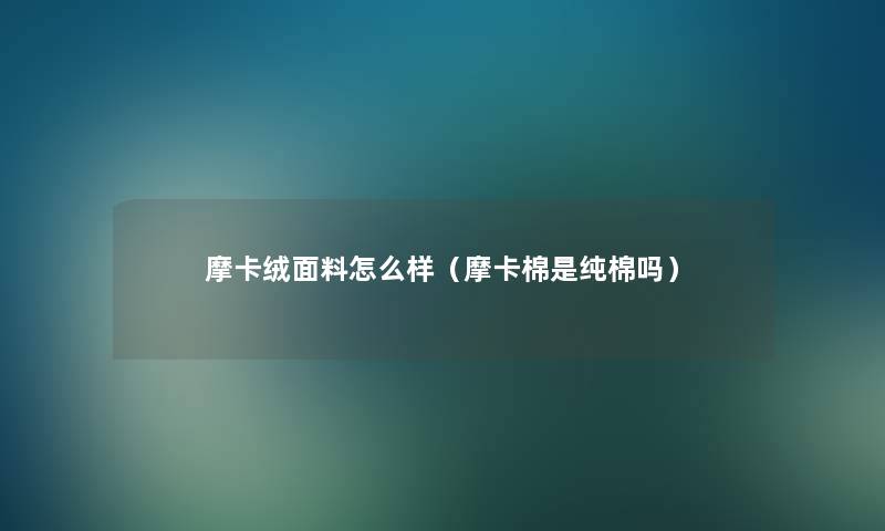 摩卡绒面料怎么样（摩卡棉是纯棉吗）