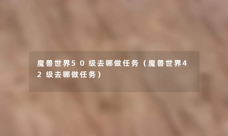 魔兽世界50级去哪做任务（魔兽世界42级去哪做任务）