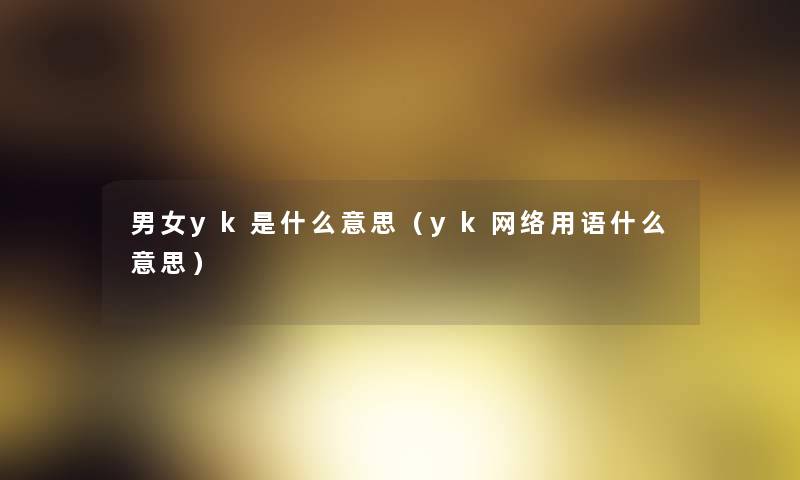 男女yk是什么意思（yk网络用语什么意思）