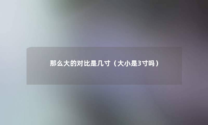 大的对比是几寸(大小是3寸吗) 大的对比是几寸(大小是3寸吗)