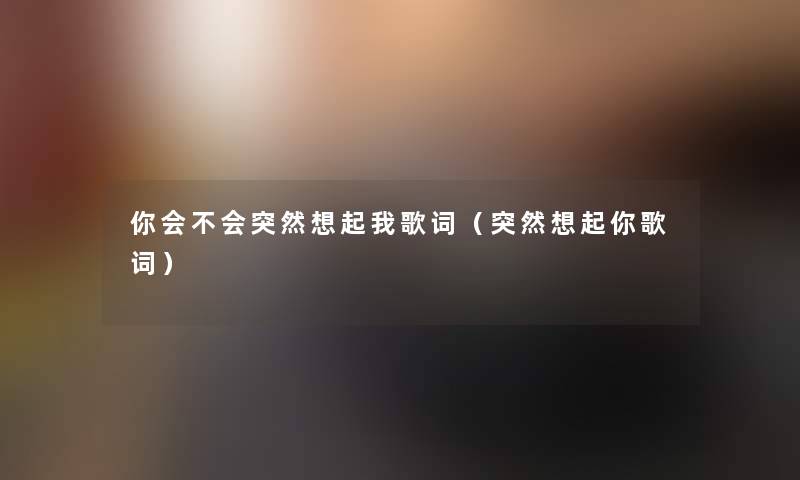 你会不会突然想起我歌词(突然想起你歌词) 你会不会突然想起我歌词(突然想起你歌词)
