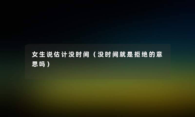 女生说估计没时间（没时间就是拒绝的意思吗）