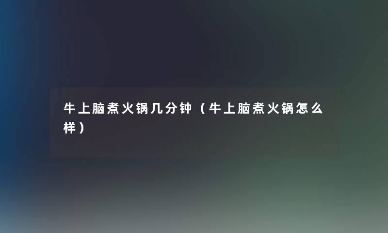 牛上脑煮火锅几分钟(牛上脑煮火锅怎么样) 牛上脑煮火锅几分钟(牛上脑煮火锅怎么样)