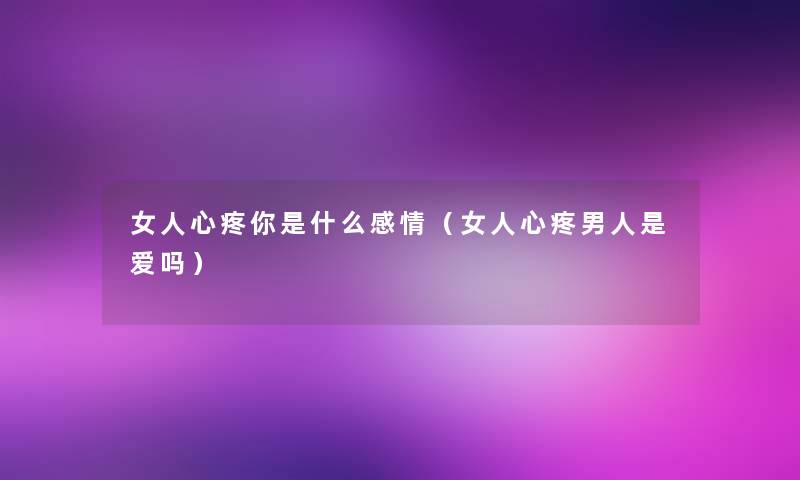 女人心疼你是什么感情(女人心疼男人是爱吗) 女人心疼你是什么感情(女人心疼男人是爱吗)