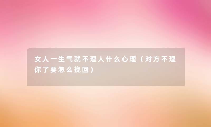 女人一生气就不理人什么心理(对方不理你了要怎么挽回) 女人一生气就不理人什么心理(对方不理你了要怎么挽回)