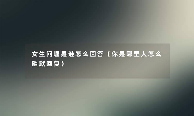 女生问喔是谁怎么回答(你是哪里人怎么幽默回复) 女生问喔是谁怎么回答(你是哪里人怎么幽默回复)
