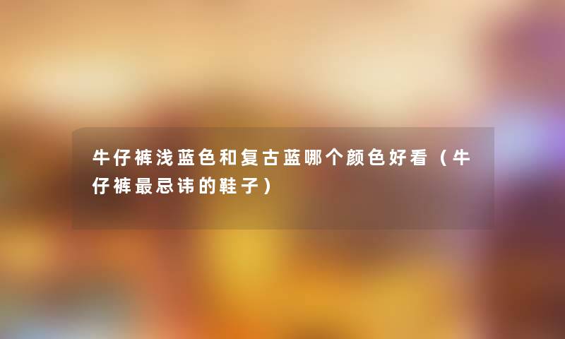 牛仔裤浅蓝色和复古蓝哪个颜色好看(牛仔裤忌讳的鞋子) 牛仔裤浅蓝色和复古蓝哪个颜色好看(牛仔裤忌讳的鞋子)