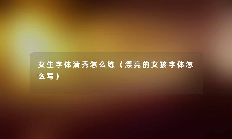 女生字体清秀怎么练（漂亮的女孩字体怎么写）