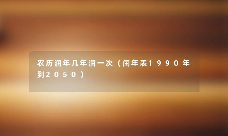 农历润年几年润一次(闰年表1990年到2050) 农历润年几年润一次(闰年表1990年到2050)