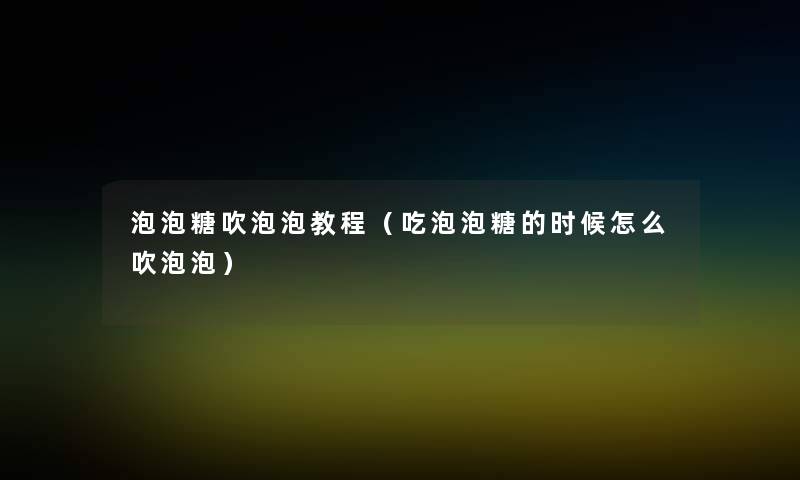 泡泡糖吹泡泡教程（吃泡泡糖的时候怎么吹泡泡）