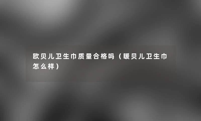 欧贝儿卫生巾质量合格吗(暖贝儿卫生巾怎么样) 欧贝儿卫生巾质量合格吗(暖贝儿卫生巾怎么样)