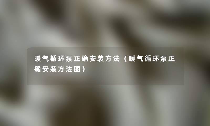 暖气循环泵正确安装方法(暖气循环泵正确安装方法图) 暖气循环泵正确安装方法(暖气循环泵正确安装方法图)