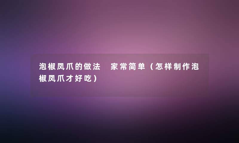 泡椒凤爪的做法 家常简单(怎样制作泡椒凤爪才好吃) 泡椒凤爪的做法 家常简单(怎样制作泡椒凤爪才好吃)