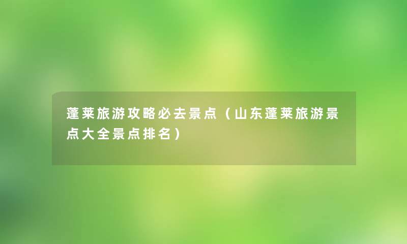 蓬莱旅游攻略必去景点（山东蓬莱旅游景点大全景点推荐）