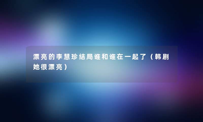 漂亮的李慧珍结局谁和谁在一起了(韩剧她很漂亮) 漂亮的李慧珍结局谁和谁在一起了(韩剧她很漂亮)