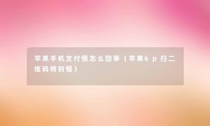 苹果手机支付慢怎么回事(苹果6p扫二维码特别慢) 苹果手机支付慢怎么回事(苹果6p扫二维码特别慢)