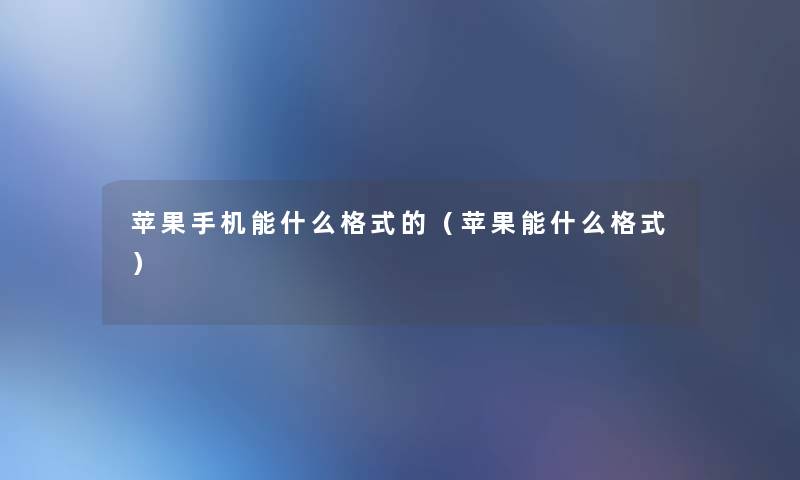 苹果手机能什么格式的（苹果能什么格式）