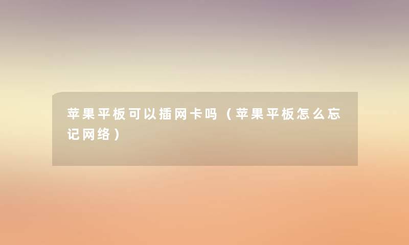 苹果平板可以插网卡吗(苹果平板怎么忘记网络) 苹果平板可以插网卡吗(苹果平板怎么忘记网络)