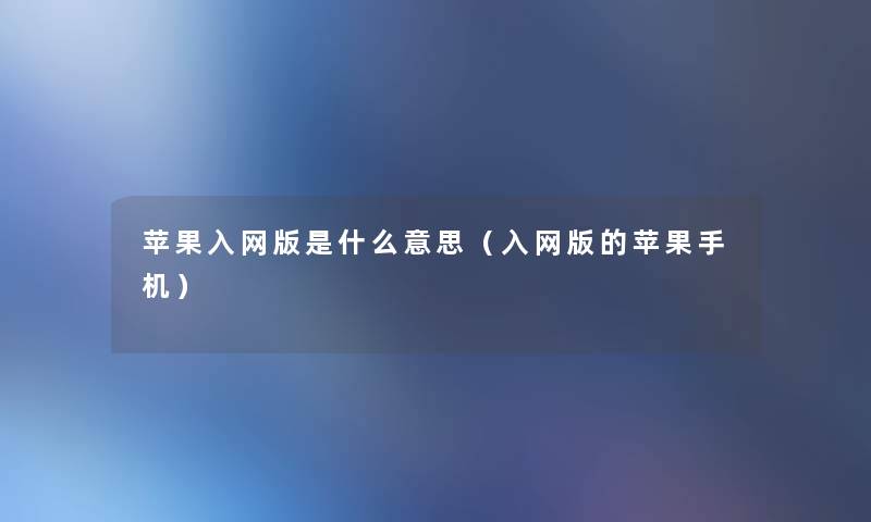 苹果入网版是什么意思(入网版的苹果手机) 苹果入网版是什么意思(入网版的苹果手机)