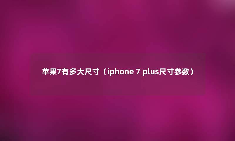苹果7有多大尺寸（iphone 7 plus尺寸参数）