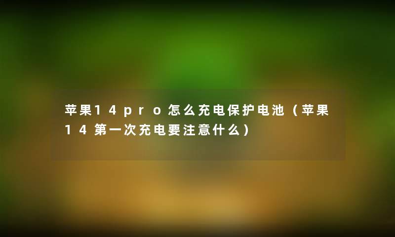 苹果14pro怎么充电保护电池（苹果14第一次充电要注意什么）