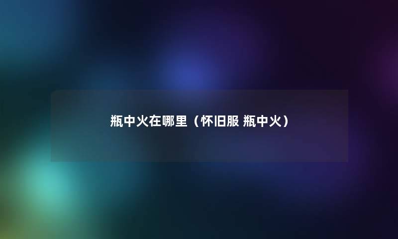 瓶中火在哪里（怀旧服 瓶中火）