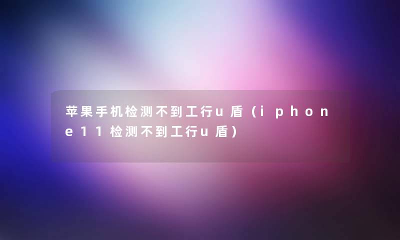 苹果手机检测不到工行u盾（iphone11检测不到工行u盾）
