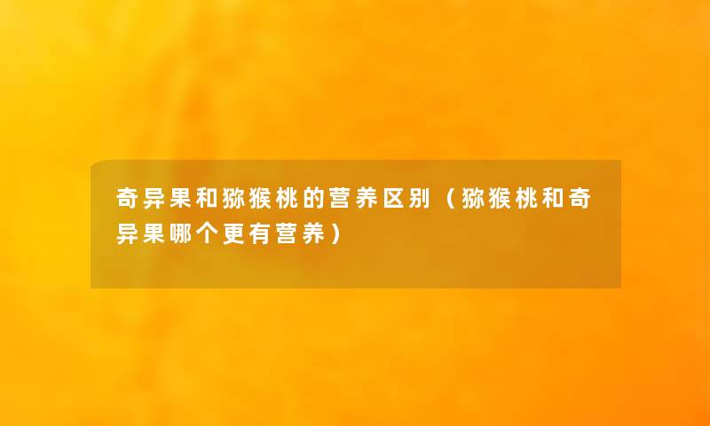 奇异果和猕猴桃的营养区别（猕猴桃和奇异果哪个更有营养）