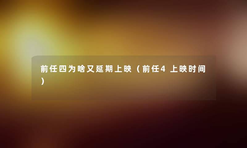 前任四为啥又延期上映(前任4上映时间) 前任四为啥又延期上映(前任4上映时间)