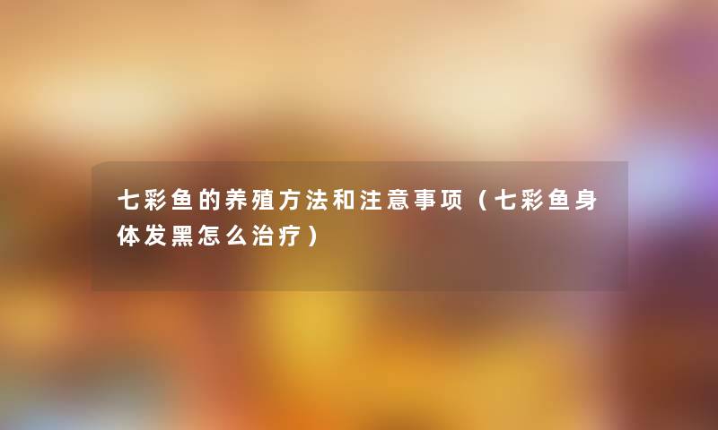 七彩鱼的养殖方法和事项(七彩鱼身体发黑怎么治疗) 七彩鱼的养殖方法和事项(七彩鱼身体发黑怎么治疗)