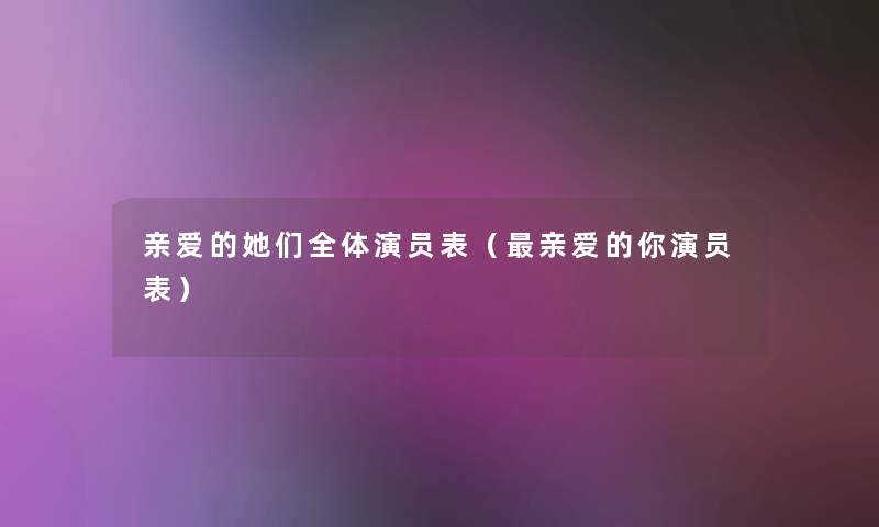 亲爱的她们全体演员表(亲爱的你演员表) 亲爱的她们全体演员表(亲爱的你演员表)