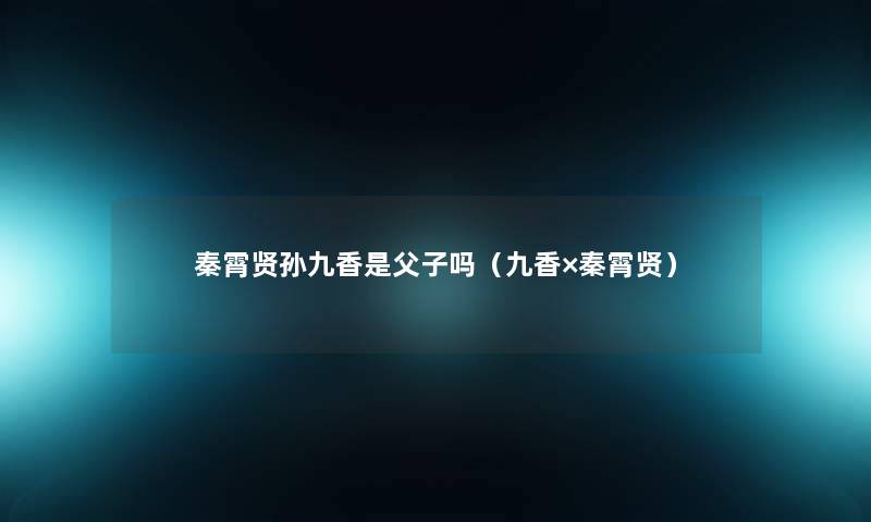 秦霄贤孙九香是父子吗(九香×秦霄贤) 秦霄贤孙九香是父子吗(九香×秦霄贤)