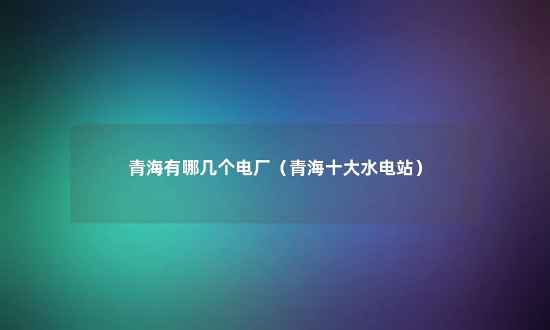 青海有哪几个电厂（青海一些水电站）