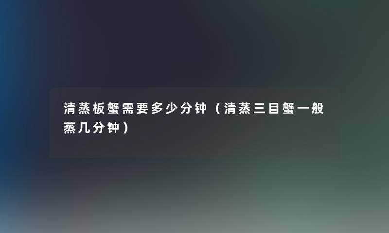 清蒸板蟹需要多少分钟(清蒸三目蟹一般蒸几分钟) 清蒸板蟹需要多少分钟(清蒸三目蟹一般蒸几分钟)