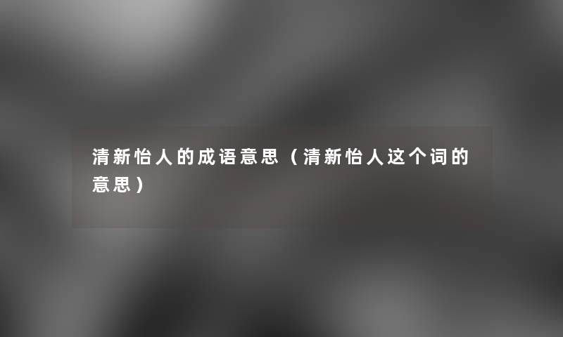 清新怡人的成语意思(清新怡人这个词的意思) 清新怡人的成语意思(清新怡人这个词的意思)